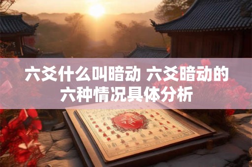 六爻什么叫暗动 六爻暗动的六种情况具体分析