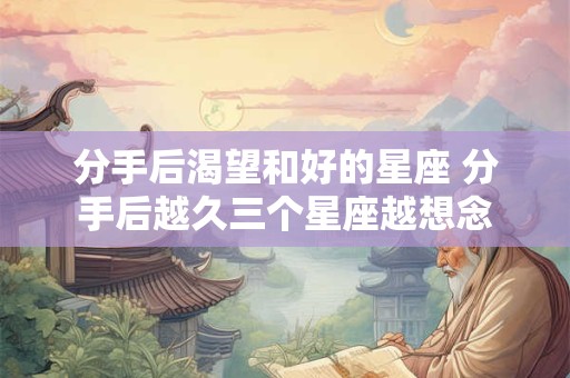 分手后渴望和好的星座 分手后越久三个星座越想念