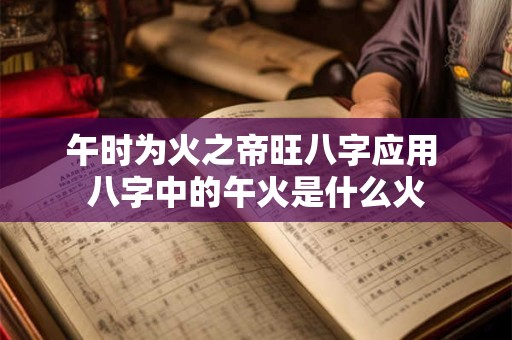 详细阅读:午时为火之帝旺八字应用 八字中的午火是什么火 午时为火之帝旺八字应用 八字中的午火是什么火