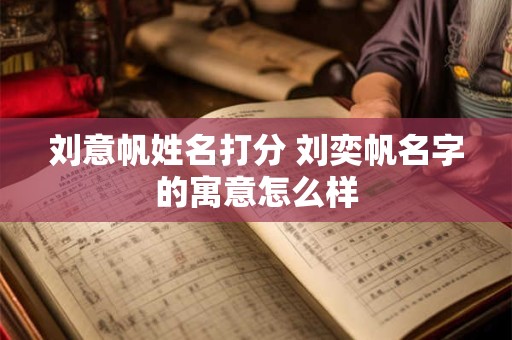 刘意帆姓名打分 刘奕帆名字的寓意怎么样