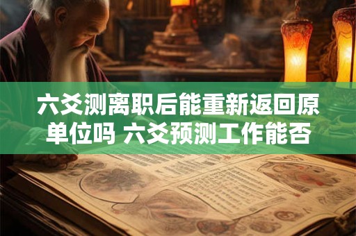 六爻测离职后能重新返回原单位吗 六爻预测工作能否调成调动