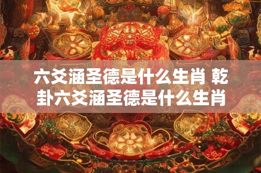 六爻涵圣德是什么生肖 乾卦六爻涵圣德是什么生肖
