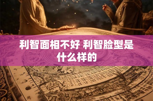利智面相不好 利智脸型是什么样的