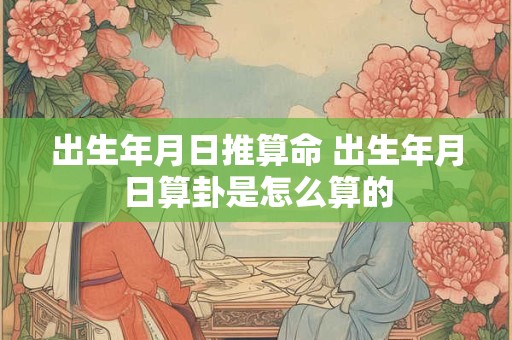 出生年月日推算命 出生年月日算卦是怎么算的