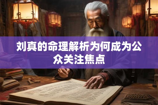 刘真的命理解析为何成为公众关注焦点