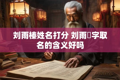 刘雨榛姓名打分 刘雨莀字取名的含义好吗