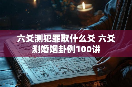 六爻测犯罪取什么爻 六爻测婚姻卦例100讲