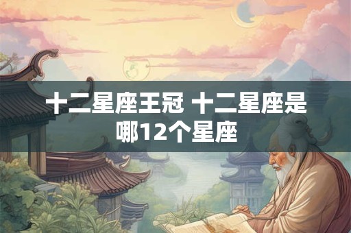 十二星座王冠 十二星座是哪12个星座 十二星座王冠 十二星座是哪12个星座