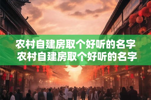 农村自建房取个好听的名字 农村自建房取个好听的名字怎么取