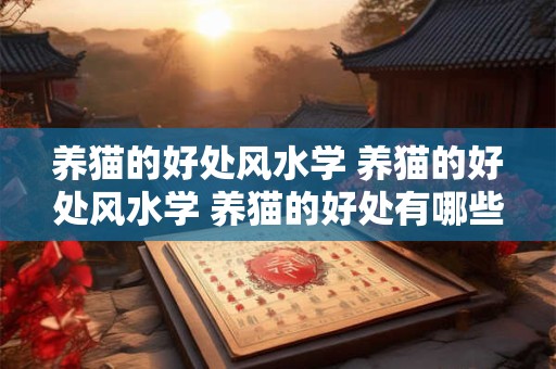 养猫的好处风水学 养猫的好处风水学 养猫的好处有哪些