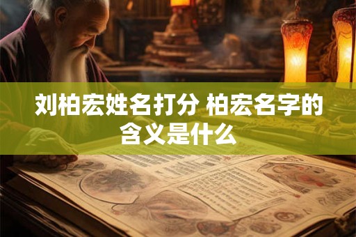 刘柏宏姓名打分 柏宏名字的含义是什么