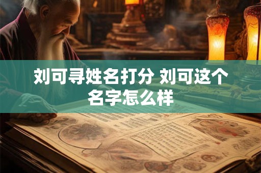 刘可寻姓名打分 刘可这个名字怎么样