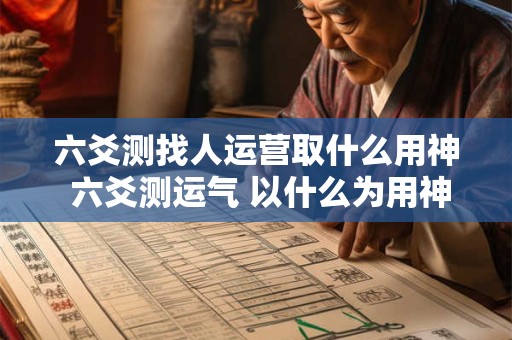 六爻测找人运营取什么用神 六爻测运气 以什么为用神