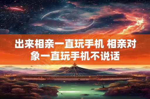 出来相亲一直玩手机 相亲对象一直玩手机不说话