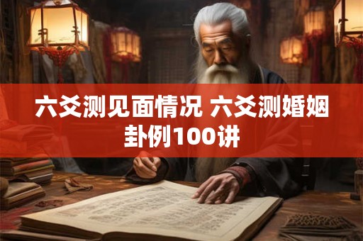 六爻测见面情况 六爻测婚姻卦例100讲