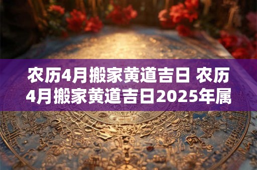 农历4月搬家黄道吉日 农历4月搬家黄道吉日2025年属鼠的搬家几月好