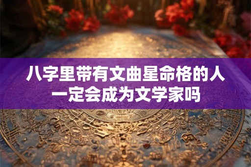 八字里带有文曲星命格的人一定会成为文学家吗