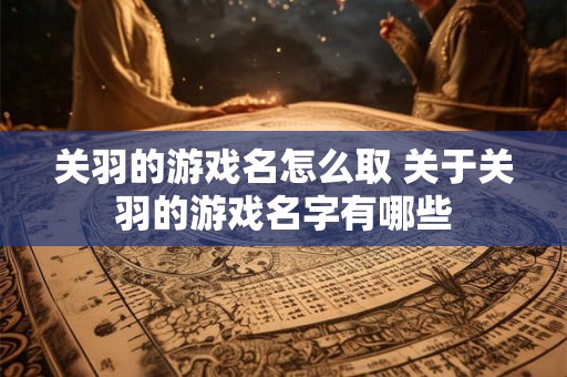关羽的游戏名怎么取 关于关羽的游戏名字有哪些