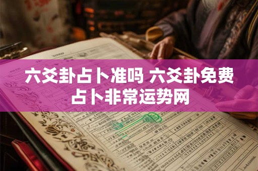 六爻卦占卜准吗 六爻卦免费占卜非常运势网