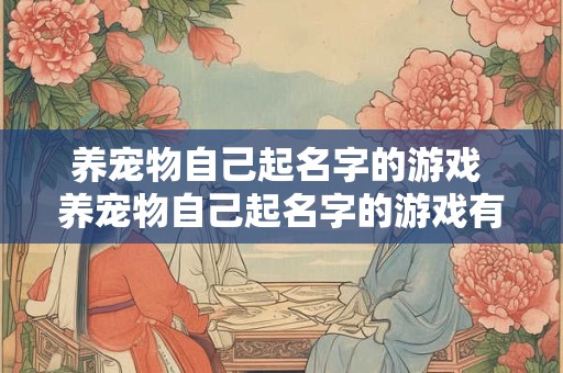 养宠物自己起名字的游戏 养宠物自己起名字的游戏有哪些
