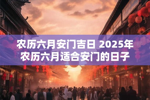 农历六月安门吉日 2025年农历六月适合安门的日子