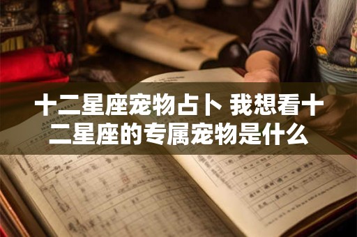 十二星座宠物占卜 我想看十二星座的专属宠物是什么