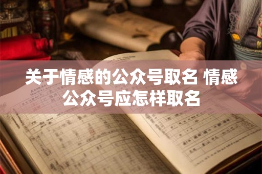 详细阅读:关于情感的公众号取名 情感公众号应怎样取名 关于情感的公众号取名 情感公众号应怎样取名