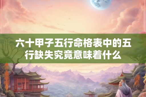 六十甲子五行命格表中的五行缺失究竟意味着什么
