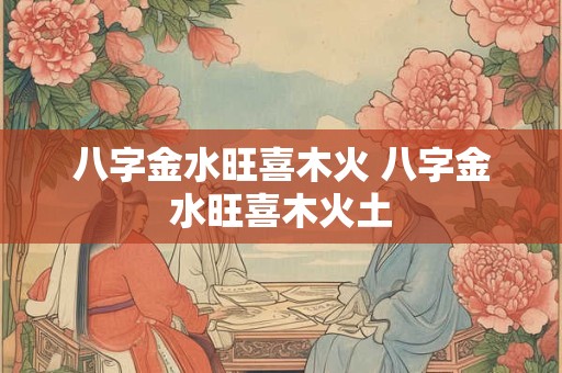 八字金水旺喜木火 八字金水旺喜木火土