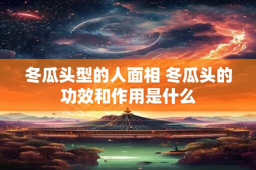 冬瓜头型的人面相 冬瓜头的功效和作用是什么