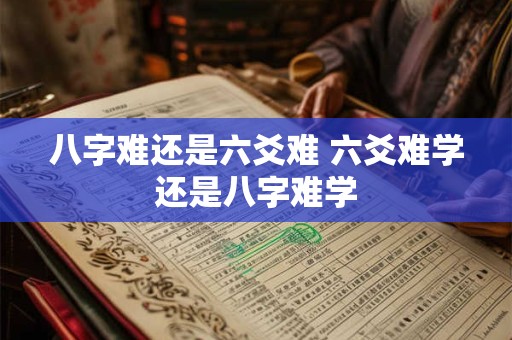 八字难还是六爻难 六爻难学还是八字难学