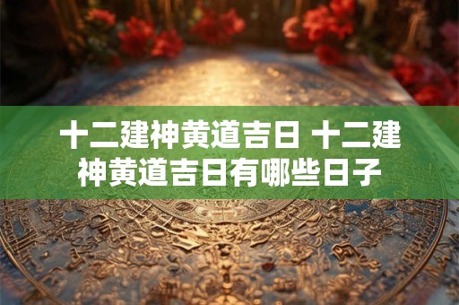 十二建神黄道吉日 十二建神黄道吉日有哪些日子