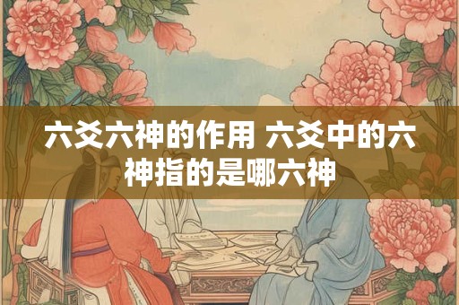 六爻六神的作用 六爻中的六神指的是哪六神 六爻六神的作用 六爻中的六神指的是哪六神