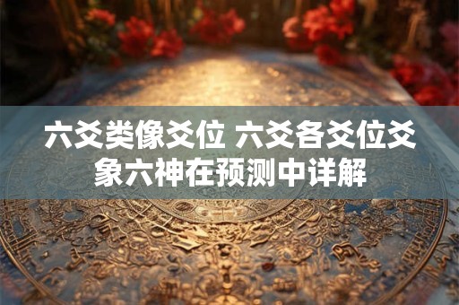 详细阅读:六爻类像爻位 六爻各爻位爻象六神在预测中详解 六爻类像爻位 六爻各爻位爻象六神在预测中详解