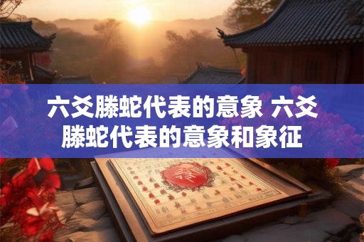 六爻滕蛇代表的意象 六爻滕蛇代表的意象和象征