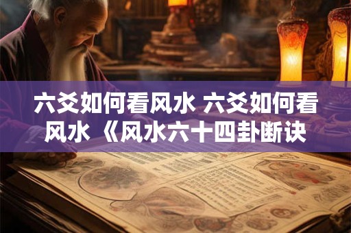 六爻如何看风水 六爻如何看风水 《风水六十四卦断诀篇》