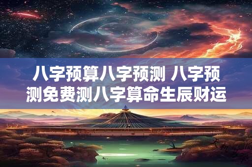 八字预算八字预测 八字预测免费测八字算命生辰财运