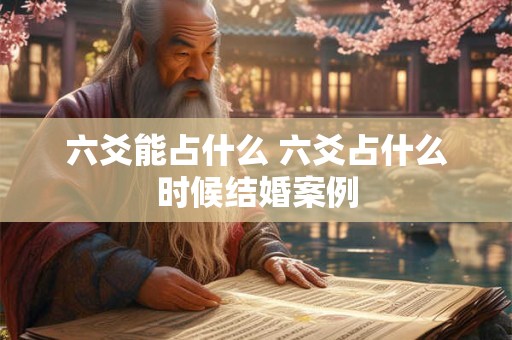 六爻能占什么 六爻占什么时候结婚案例 六爻能占什么 六爻占什么时候结婚案例