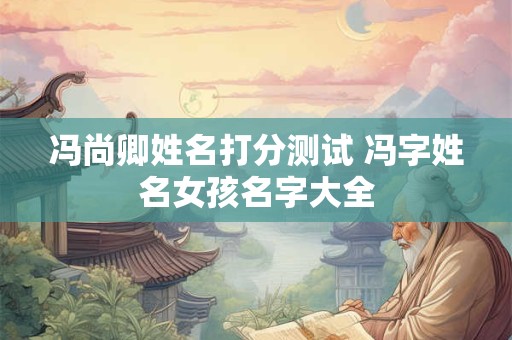 冯尚卿姓名打分测试 冯字姓名女孩名字大全