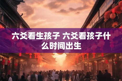 六爻看生孩子 六爻看孩子什么时间出生