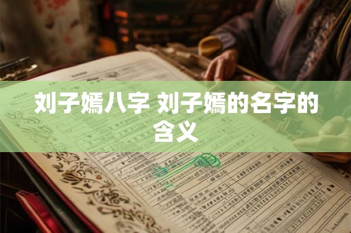 刘子嫣八字 刘子嫣的名字的含义