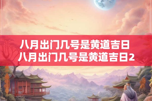 八月出门几号是黄道吉日 八月出门几号是黄道吉日2025年