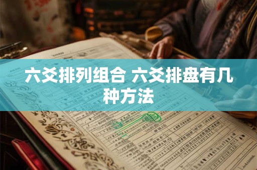 六爻排列组合 六爻排盘有几种方法 六爻排列组合 六爻排盘有几种方法