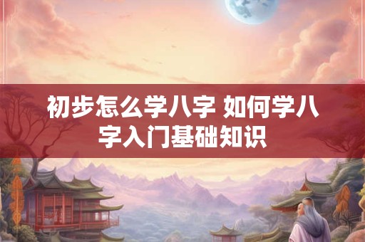 初步怎么学八字 如何学八字入门基础知识