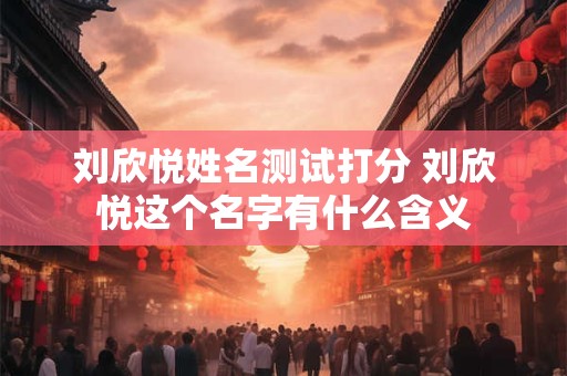 刘欣悦姓名测试打分 刘欣悦这个名字有什么含义