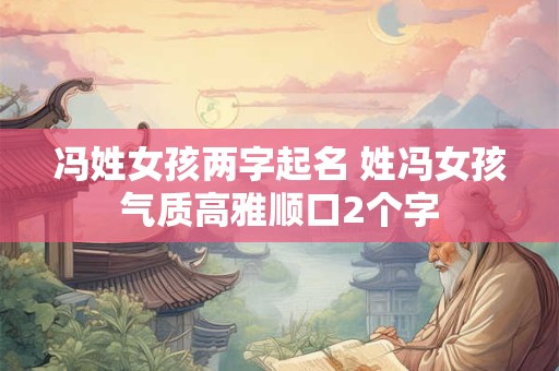 冯姓女孩两字起名 姓冯女孩气质高雅顺口2个字