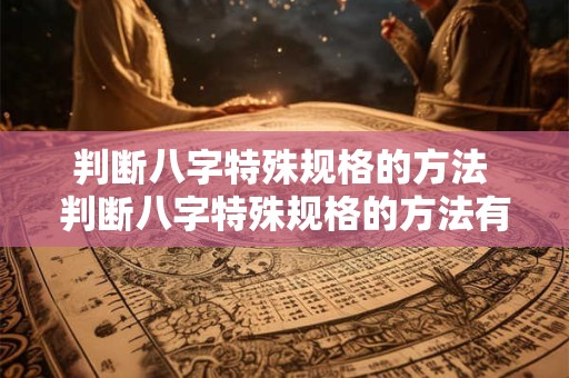判断八字特殊规格的方法 判断八字特殊规格的方法有哪些