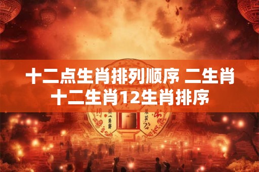 详细阅读:十二点生肖排列顺序 二生肖十二生肖12生肖排序 十二点生肖排列顺序 二生肖十二生肖12生肖排序