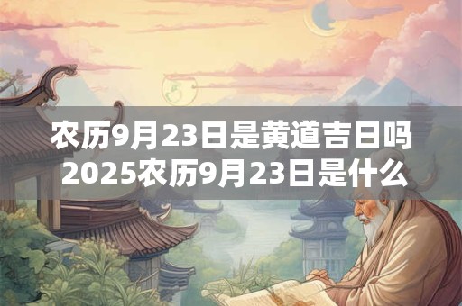 农历9月23日是黄道吉日吗 2025农历9月23日是什么日子好不好