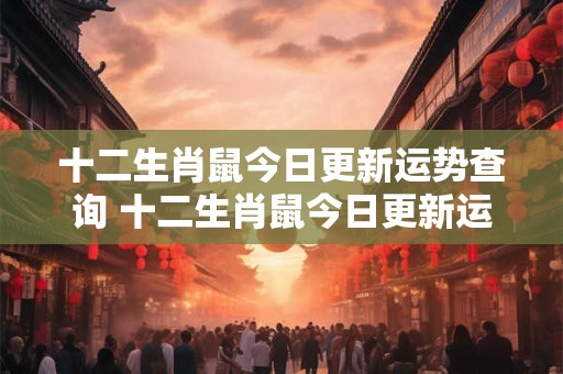 十二生肖鼠今日更新运势查询 十二生肖鼠今日更新运势查询吉凶